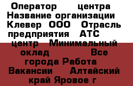 Оператор Call-центра › Название организации ­ Клевер, ООО › Отрасль предприятия ­ АТС, call-центр › Минимальный оклад ­ 25 000 - Все города Работа » Вакансии   . Алтайский край,Яровое г.